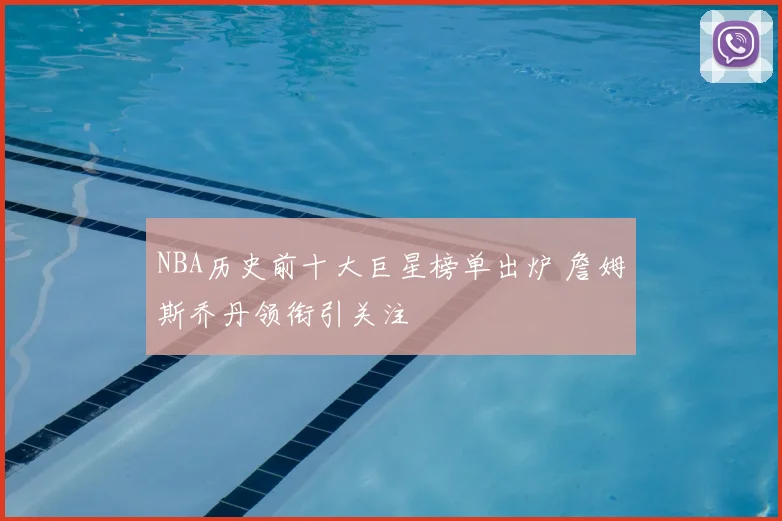 NBA历史前十大巨星榜单出炉 詹姆斯乔丹领衔引关注