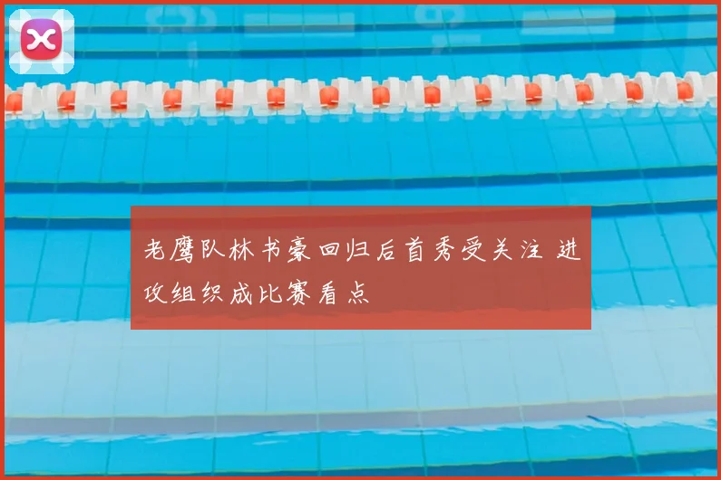 老鹰队林书豪回归后首秀受关注 进攻组织成比赛看点