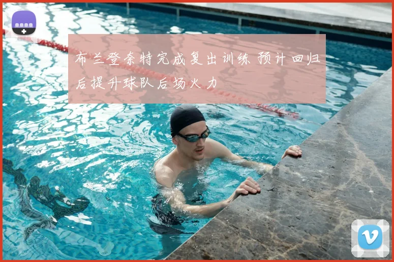 布兰登奈特完成复出训练 预计回归后提升球队后场火力