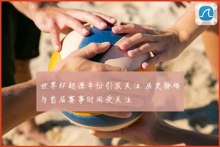 世界杯起源年份引发关注 历史脉络与首届赛事时间受关注