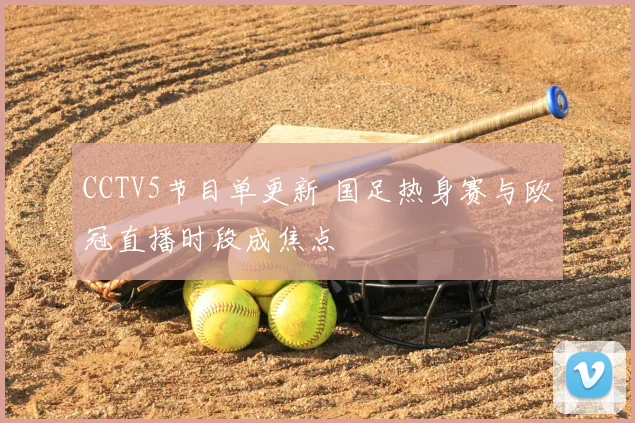 CCTV5节目单更新 国足热身赛与欧冠直播时段成焦点