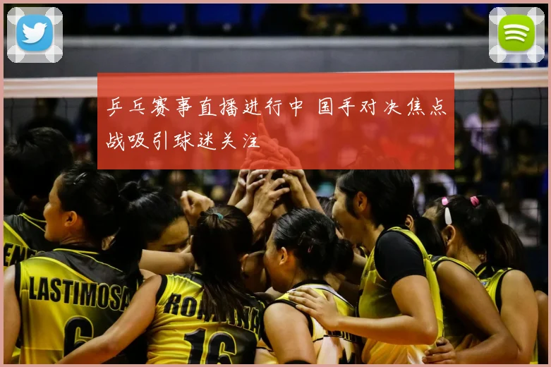 乒乓赛事直播进行中 国手对决焦点战吸引球迷关注