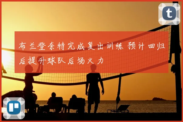 布兰登奈特完成复出训练 预计回归后提升球队后场火力