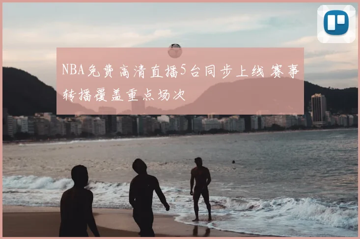 NBA免费高清直播5台同步上线 赛事转播覆盖重点场次