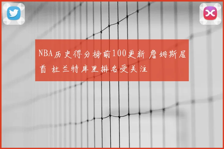 NBA历史得分榜前100更新 詹姆斯居首 杜兰特库里排名受关注