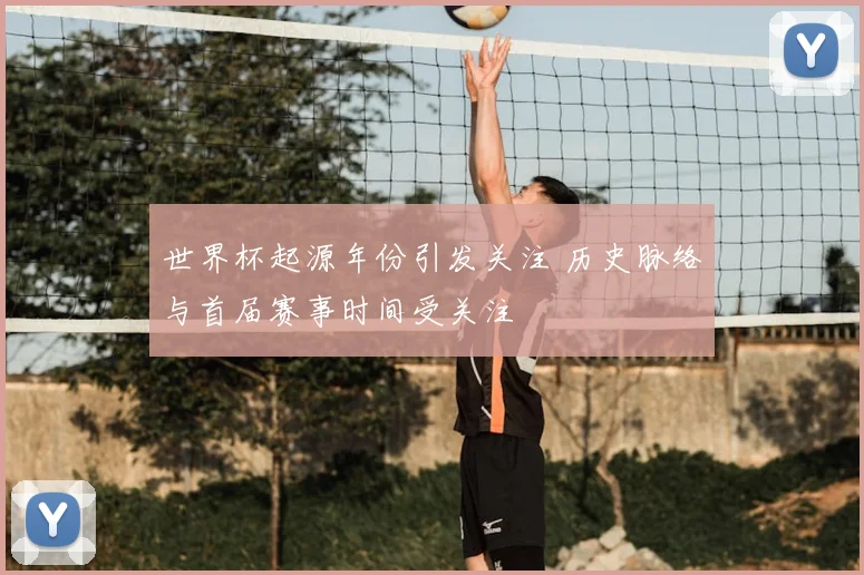 世界杯起源年份引发关注 历史脉络与首届赛事时间受关注