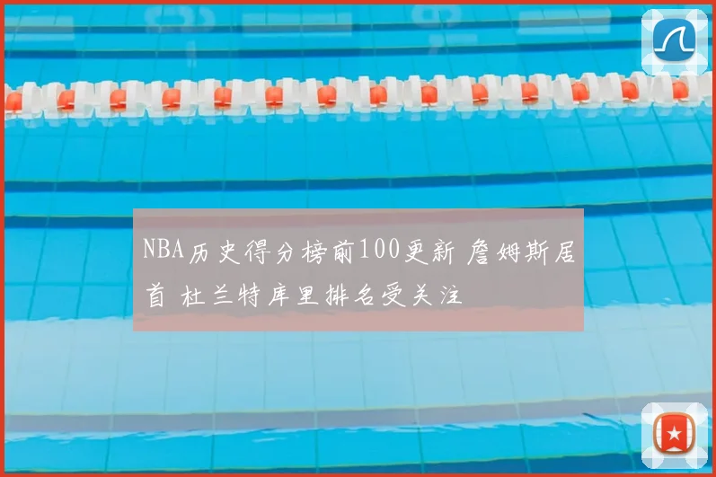 NBA历史得分榜前100更新 詹姆斯居首 杜兰特库里排名受关注