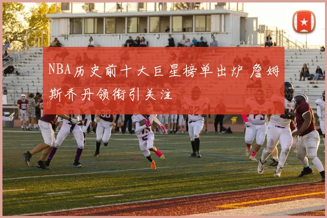 NBA历史前十大巨星榜单出炉 詹姆斯乔丹领衔引关注