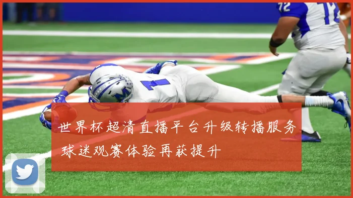 世界杯超清直播平台升级转播服务 球迷观赛体验再获提升