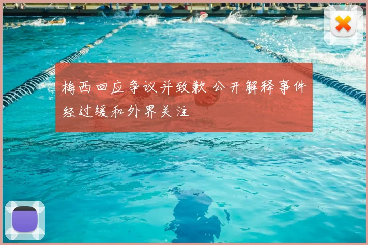梅西回应争议并致歉 公开解释事件经过缓和外界关注