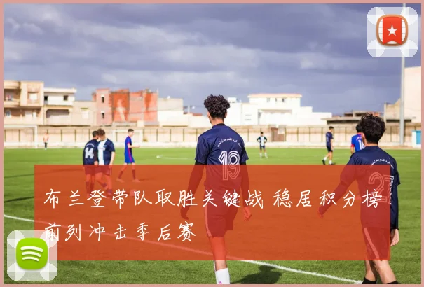 布兰登带队取胜关键战 稳居积分榜前列冲击季后赛