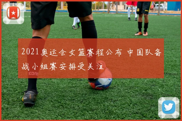 2021奥运会女篮赛程公布 中国队备战小组赛安排受关注