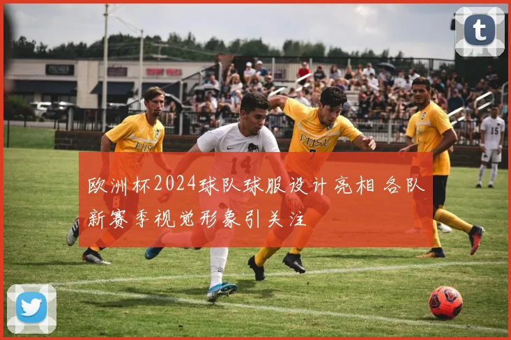 欧洲杯2024球队球服设计亮相 各队新赛季视觉形象引关注