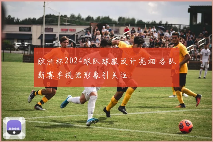 欧洲杯2024球队球服设计亮相 各队新赛季视觉形象引关注