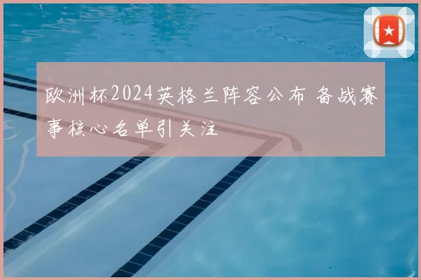 欧洲杯2024英格兰阵容公布 备战赛事核心名单引关注