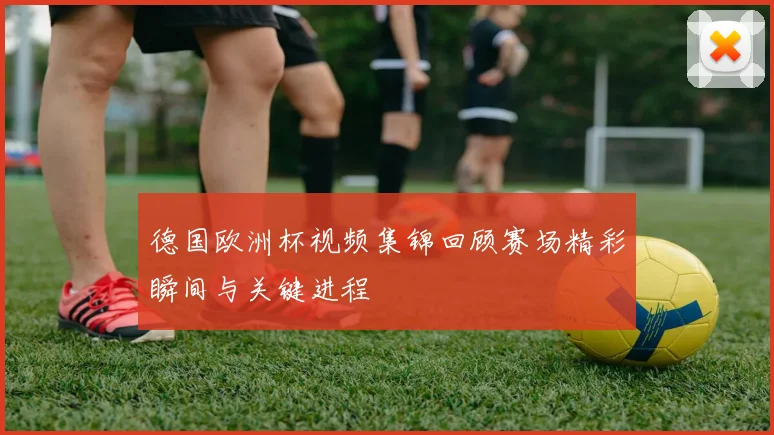 德国欧洲杯视频集锦回顾赛场精彩瞬间与关键进程