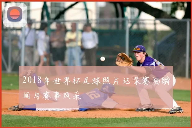 2018年世界杯足球照片记录赛场瞬间与赛事风采
